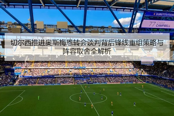 切尔西推进奥斯梅恩转会谈判背后锋线重组策略与阵容取舍全解析